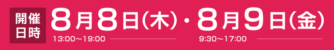 開催日時　8月8日（木）13:00～19:00・8月9日（金）9:30～17:00